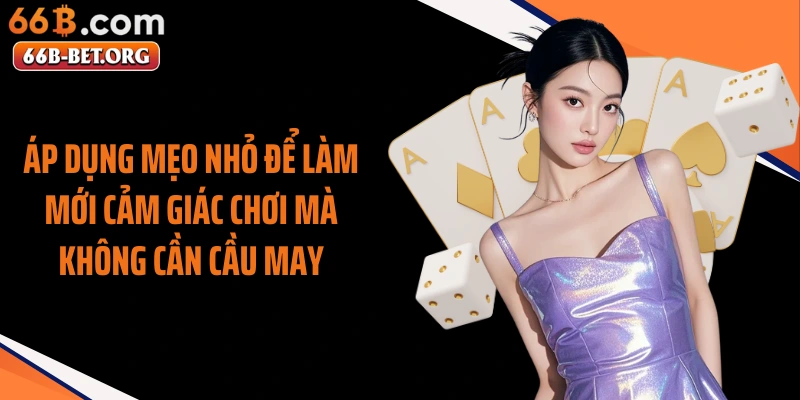 Áp dụng mẹo nhỏ để làm mới cảm giác chơi mà không cần cầu may