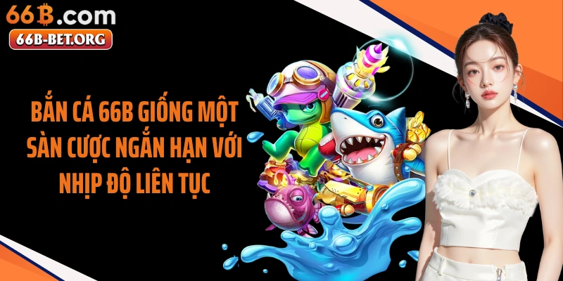 Bắn cá 66b giống một sàn cược ngắn hạn với nhịp độ liên tục