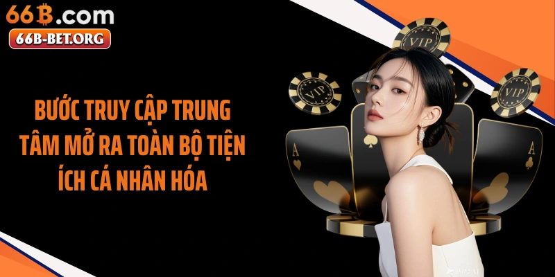 Bước truy cập trung tâm mở ra toàn bộ tiện ích cá nhân hóa