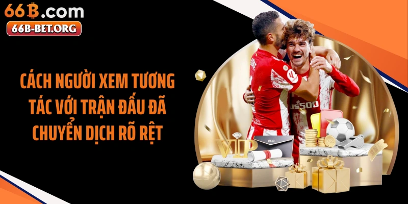 Cách người xem tương tác với trận đấu đã chuyển dịch rõ rệt