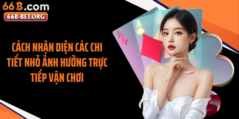 Cách nhận diện các chi tiết nhỏ ảnh hưởng trực tiếp vận chơi
