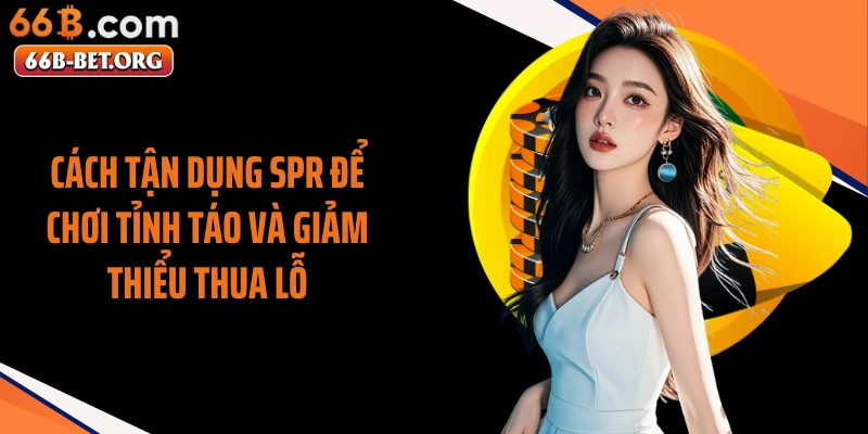 Cách tận dụng SPR để chơi tỉnh táo và giảm thiểu thua lỗ