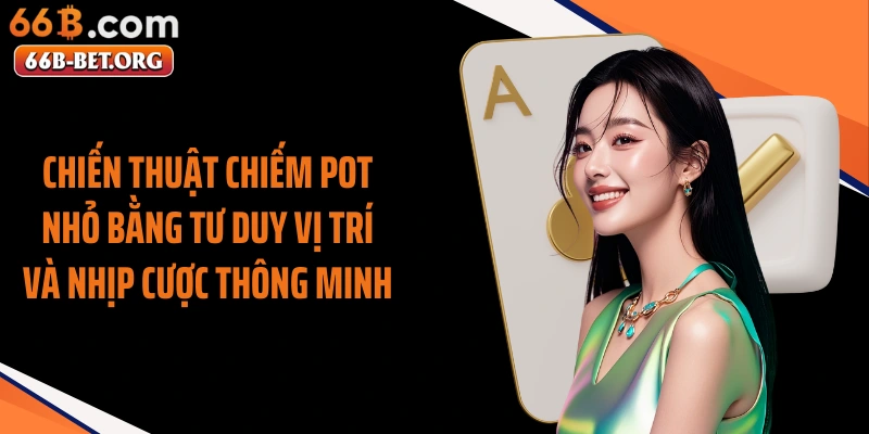Chiến thuật chiếm pot nhỏ bằng tư duy vị trí và nhịp cược thông minh