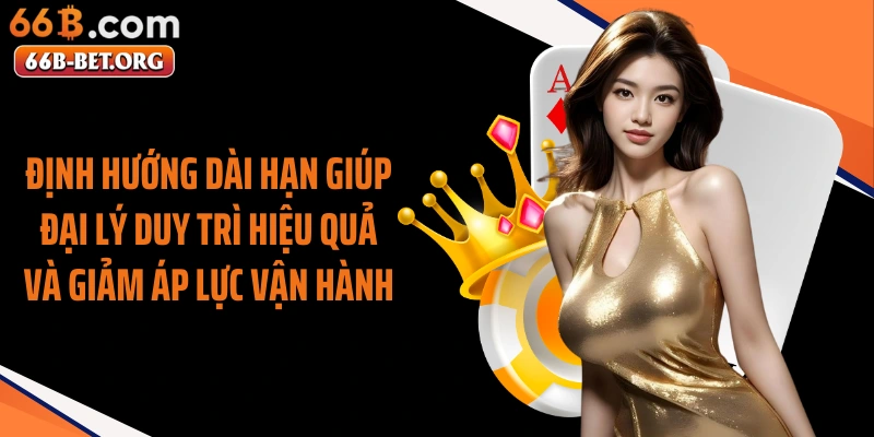 Định hướng dài hạn giúp đại lý duy trì hiệu quả và giảm áp lực vận hành