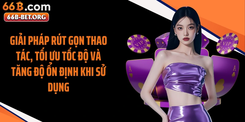 Giải pháp rút gọn thao tác, tối ưu tốc độ và tăng độ ổn định khi sử dụng
