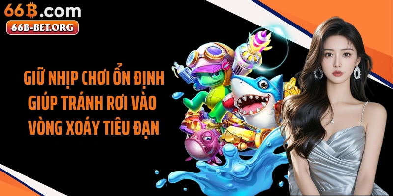 Giữ nhịp chơi ổn định giúp tránh rơi vào vòng xoáy tiêu đạn