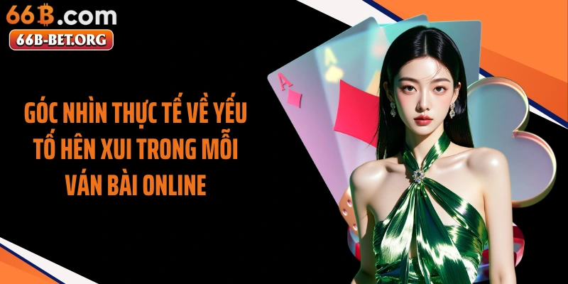Góc nhìn thực tế về yếu tố hên xui trong mỗi ván bài online