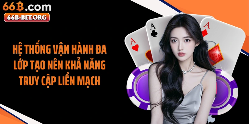 Hệ thống vận hành đa lớp tạo nên khả năng truy cập liền mạch