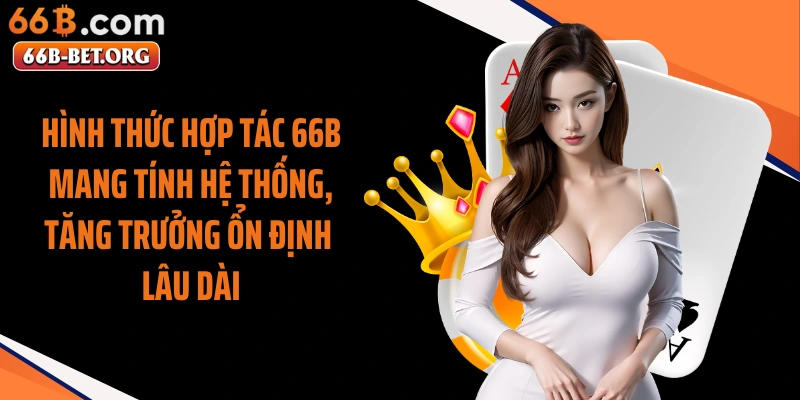 Hình thức hợp tác 66b mang tính hệ thống, tăng trưởng ổn định lâu dài