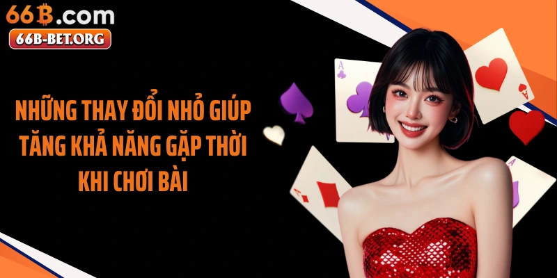 Những thay đổi nhỏ giúp tăng khả năng gặp thời khi chơi bài