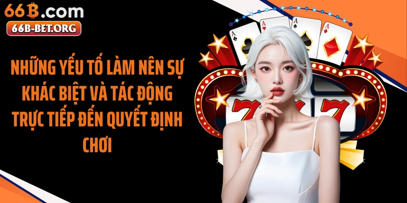 Những yếu tố làm nên sự khác biệt và tác động trực tiếp đến quyết định chơi