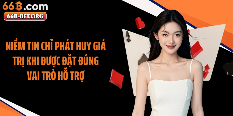 Niềm tin chỉ phát huy giá trị khi được đặt đúng vai trò hỗ trợ
