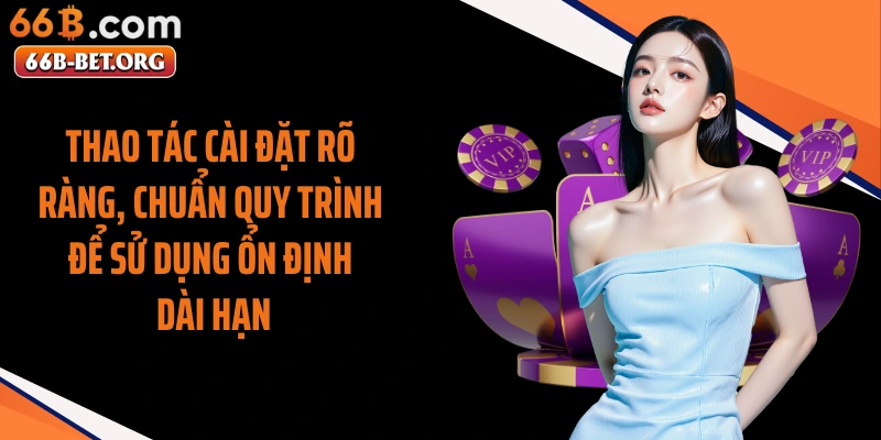 Thao tác cài đặt rõ ràng, chuẩn quy trình để sử dụng ổn định dài hạn